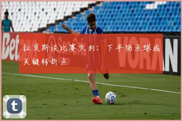 拉莫斯谈比赛失利：下半场点球成关键转折点