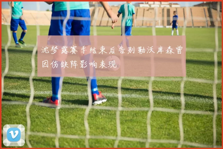 沈梦露赛季结束后告别勒沃库森曾因伤缺阵影响表现