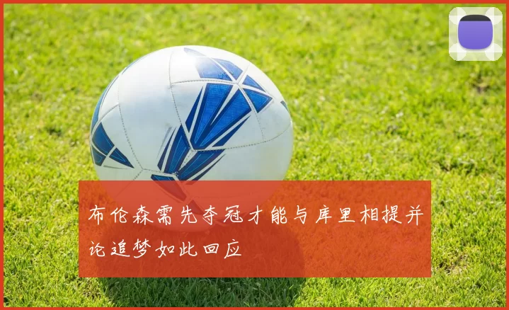 布伦森需先夺冠才能与库里相提并论追梦如此回应