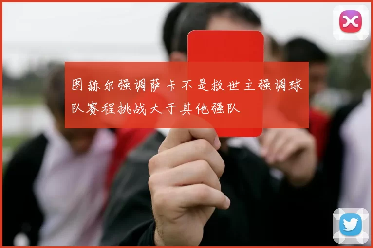 图赫尔强调萨卡不是救世主强调球队赛程挑战大于其他强队