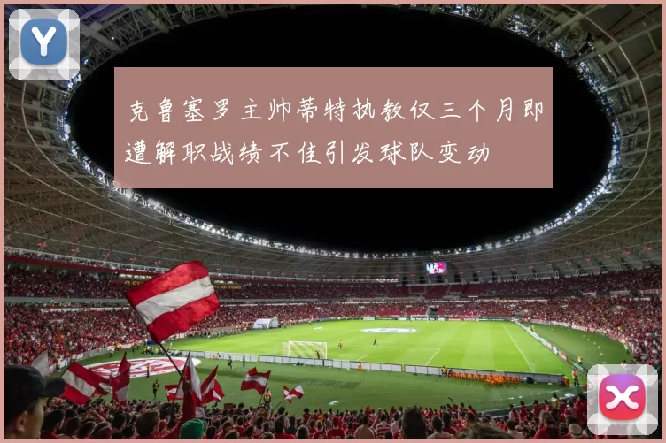 克鲁塞罗主帅蒂特执教仅三个月即遭解职战绩不佳引发球队变动