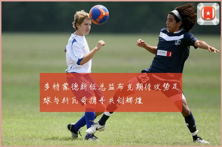 多特蒙德新任总监布克期待攻势足球与科瓦奇携手共创辉煌
