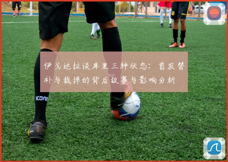 伊戈达拉谈库里三种状态：首发替补与裁掉的背后故事与影响分析