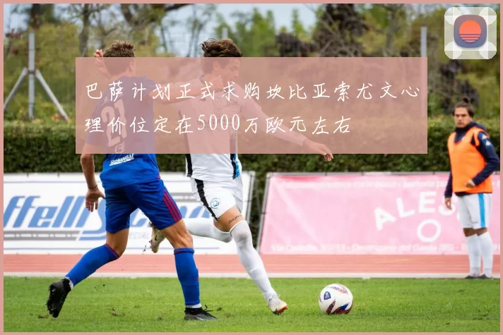 巴萨计划正式求购坎比亚索尤文心理价位定在5000万欧元左右