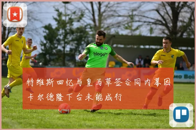特维斯回忆与皇马草签合同内幕因卡尔德隆下台未能成行