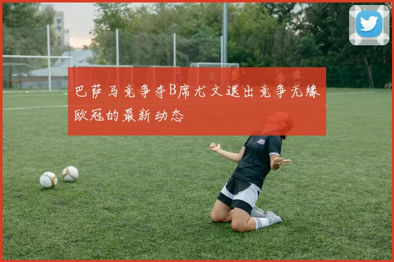 巴萨马竞争夺B席尤文退出竞争无缘欧冠的最新动态