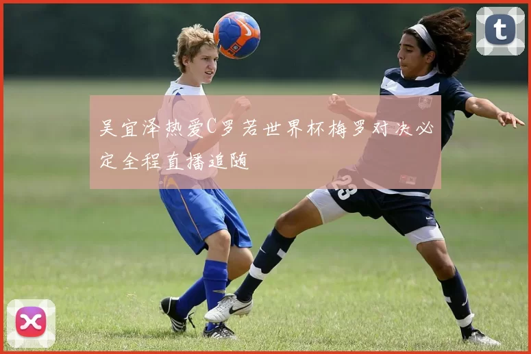 吴宜泽热爱C罗若世界杯梅罗对决必定全程直播追随
