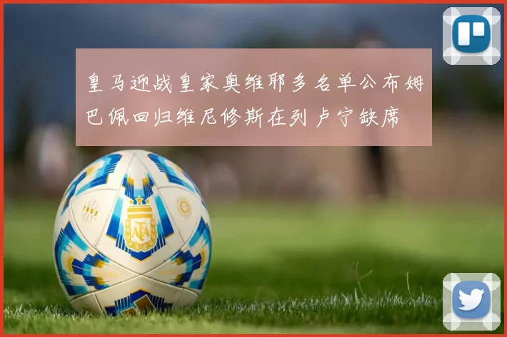 皇马迎战皇家奥维耶多名单公布姆巴佩回归维尼修斯在列卢宁缺席