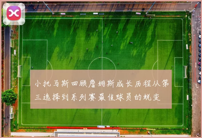 小托马斯回顾詹姆斯成长历程从第三选择到系列赛最佳球员的蜕变