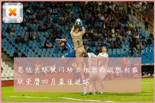 恩佐头球破门助力切尔西战胜利兹联荣膺四月最佳进球