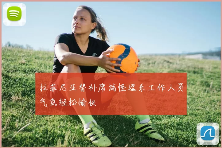 拉菲尼亚替补席搞怪逗乐工作人员气氛轻松愉快