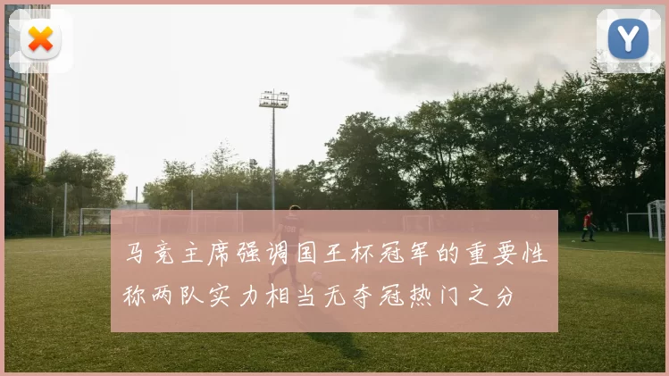 马竞主席强调国王杯冠军的重要性称两队实力相当无夺冠热门之分