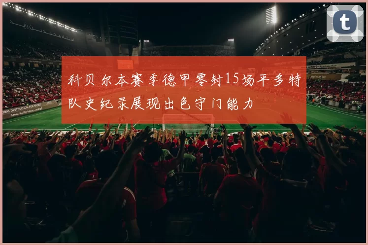 科贝尔本赛季德甲零封15场平多特队史纪录展现出色守门能力