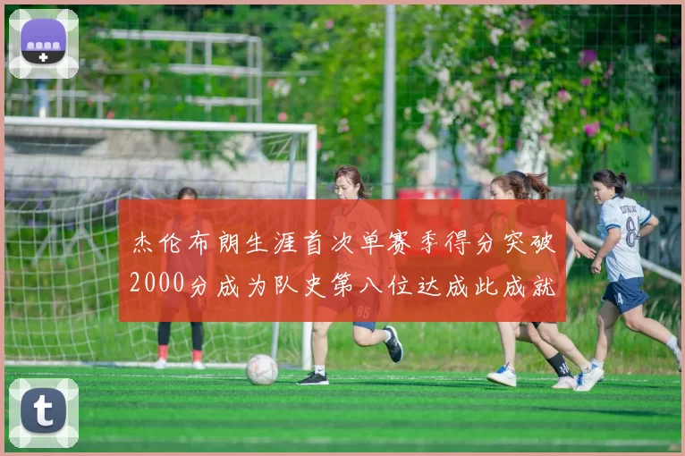 杰伦布朗生涯首次单赛季得分突破2000分成为队史第八位达成此成就的球员